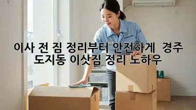 이사 전, 짐 정리부터 안전하게!  경주 도지동 이삿짐 정리 노하우